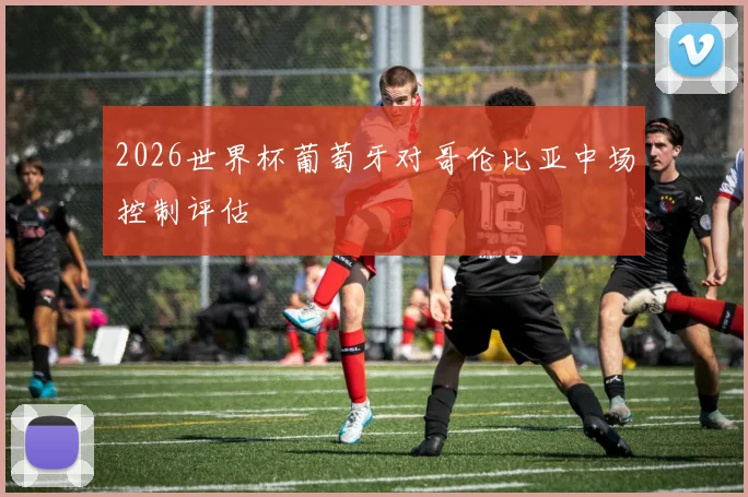 2026世界杯葡萄牙对哥伦比亚中场控制评估