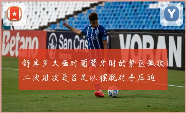 舒库罗夫面对葡萄牙时的禁区弧顶二次进攻是否足以摆脱对手压迫