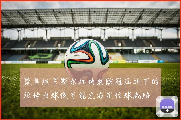 聚焦纽卡斯尔托纳利欧冠压迫下的短传出球很可能左右定位球威胁