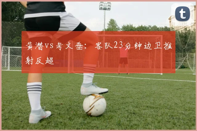 黄潜vs考文垂：客队23分钟边卫推射反超