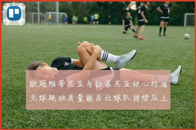 欧冠维蒂尼亚与拉菲尼亚核心对话无球跑动质量能否让球队持续压上