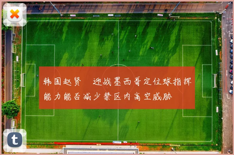 韩国赵贤祐迎战墨西哥定位球指挥能力能否减少禁区内高空威胁