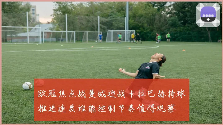 欧冠焦点战曼城迎战卡拉巴赫持球推进速度谁能控制节奏值得观察