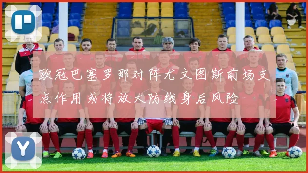 欧冠巴塞罗那对阵尤文图斯前场支点作用或将放大防线身后风险