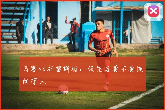 马赛vs布雷斯特，领先后要不要换防守人