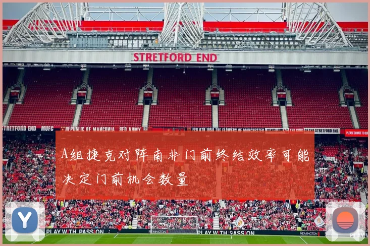 A组捷克对阵南非门前终结效率可能决定门前机会数量