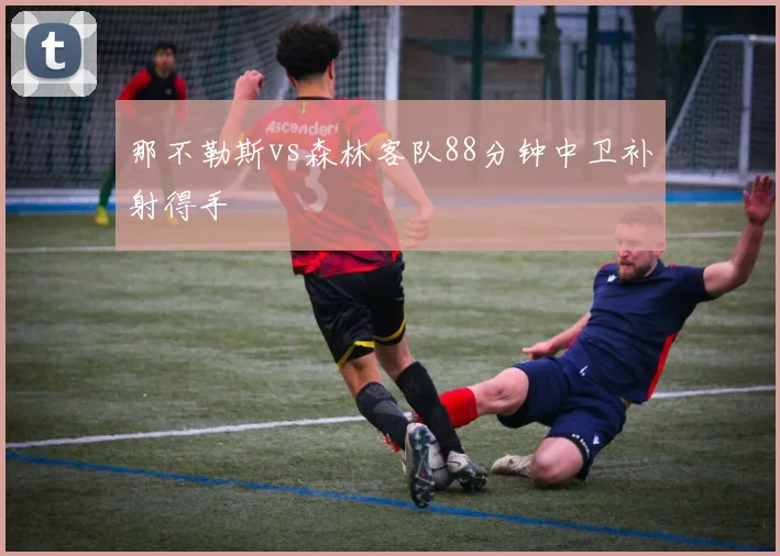 那不勒斯vs森林客队88分钟中卫补射得手