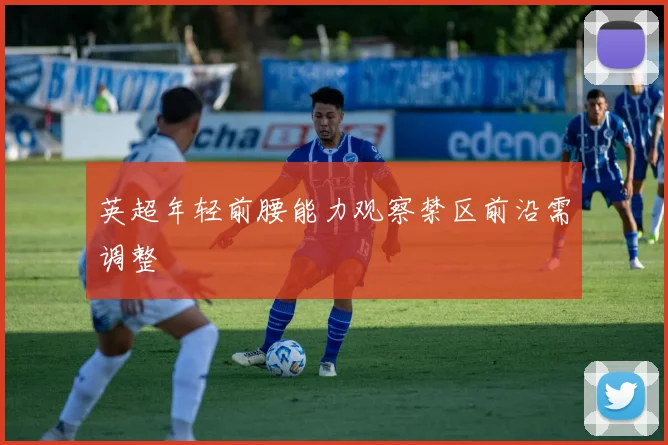 英超年轻前腰能力观察禁区前沿需调整